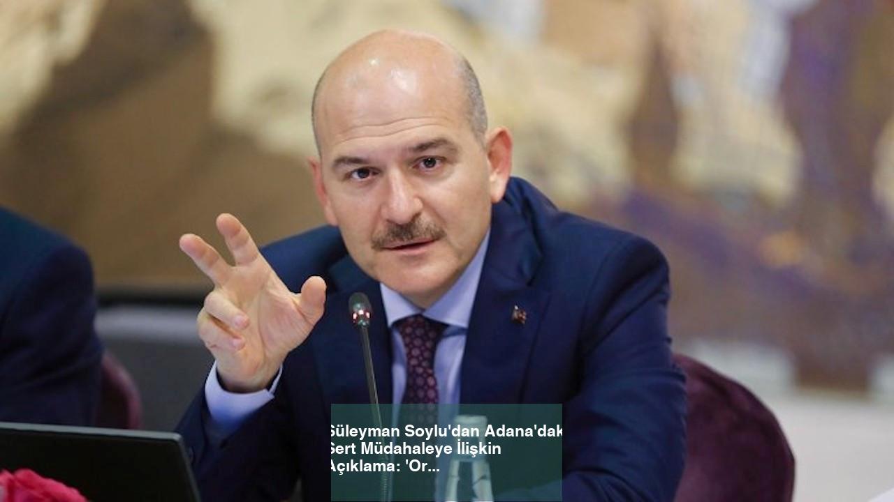 Süleyman Soylu’dan Adana’daki Sert Müdahaleye İlişkin Açıklama: ‘Orantısız Güç Olmamalıydı’